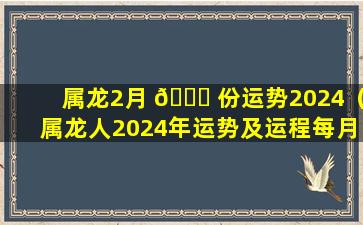 属龙2月 🍁 份运势2024（属龙人2024年运势及运程每月运程）